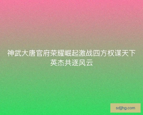 神武大唐官府荣耀崛起激战四方权谋天下英杰共逐风云