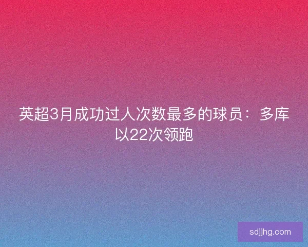 英超3月成功过人次数最多的球员：多库以22次领跑
