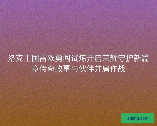 洛克王国雷欧勇闯试炼开启荣耀守护新篇章传奇故事与伙伴并肩作战