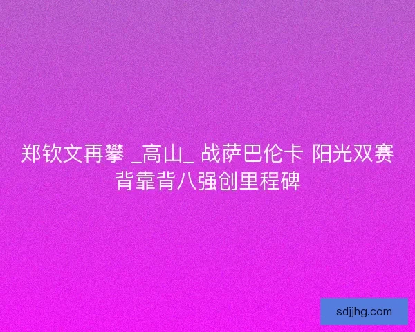郑钦文再攀 _高山_ 战萨巴伦卡 阳光双赛背靠背八强创里程碑